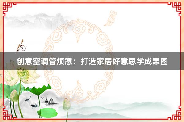 创意空调管烦懑：打造家居好意思学成果图