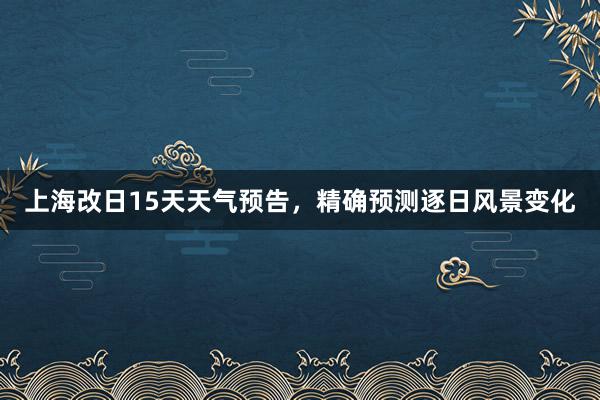 上海改日15天天气预告，精确预测逐日风景变化