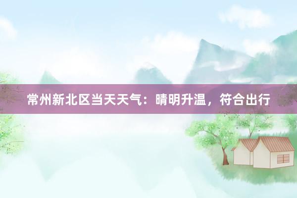 常州新北区当天天气：晴明升温，符合出行