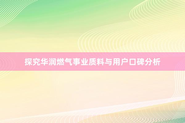 探究华润燃气事业质料与用户口碑分析