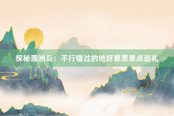 探秘涠洲岛：不行错过的绝好意思景点巡礼